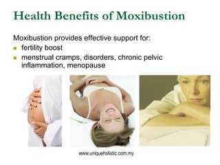 Health Benefits of Moxibustion
Moxibustion provides effective support for:
 fertility boost

 menstrual cramps, disorders, chronic pelvic
  inflammation, menopause




                   www.uniqueholistic.com.my
 