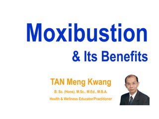 Moxibustion
               & Its Benefits
  TAN Meng Kwang
    B. Sc. (Hons), M.Sc., M.Ed., M.B.A.
  Health & Wellness Educator/Practitioner
 