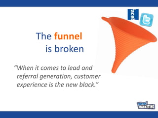 The funnel is broken“When it comes to lead and referral generation, customer experience is the new black.”