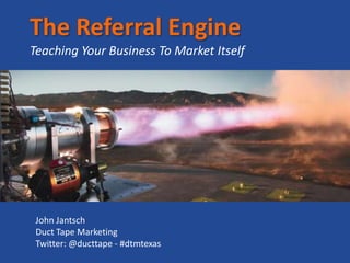 The Referral EngineTeaching Your Business To Market Itself John Jantsch Duct Tape Marketing Twitter: @ducttape - #dtmtexas 