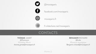 @moxieparis
facebook.com/moxieparis
moxieparis.fr
fr.slideshare.net/moxieparis

CONTACTS
THOMAS JAMET
@Tomnever
Président Moxie
thomas.jamet@moxieparis.fr

BENJAMIN RICHARD
@Lobz
Planneur stratégique
Benjamin.richard@moxieparis.fr

 