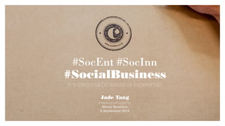 #SocEnt #SocInn 
#SocialBusiness 
Jade Tang 
Prepared with care for 
Moxie Sessions 
8 September 2014 
(my personal/professional experience) 
 