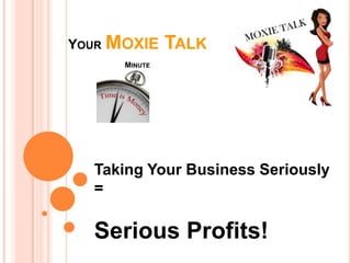 YOUR MOXIE     TALK
      MINUTE




  Taking Your Business Seriously
  =

  Serious Profits!
 