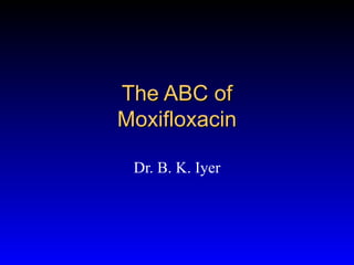 The ABC of
Moxifloxacin

 Dr. B. K. Iyer
 