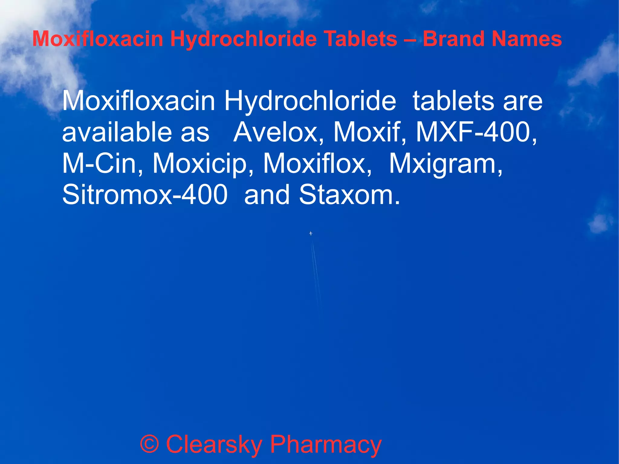 Moxifloxacin Hydrochloride Tablets – Brand Names
© Clearsky Pharmacy
Moxifloxacin Hydrochloride tablets are
available as Avelox, Moxif, MXF-400,
M-Cin, Moxicip, Moxiflox, Mxigram,
Sitromox-400 and Staxom.
 