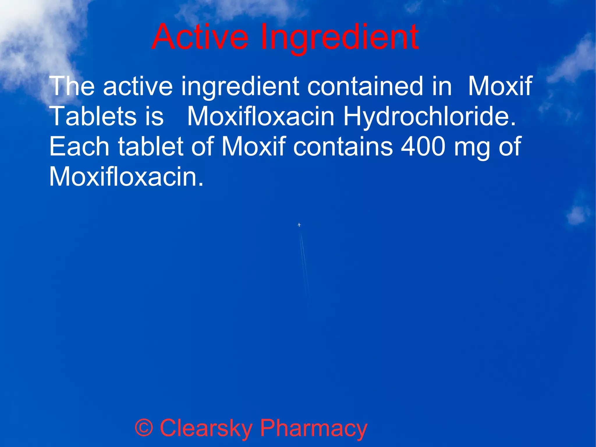 Active Ingredient
© Clearsky Pharmacy
The active ingredient contained in Moxif
Tablets is Moxifloxacin Hydrochloride.
Each tablet of Moxif contains 400 mg of
Moxifloxacin.
 
