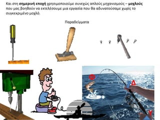Και στη σημερινή εποχή χρησιμοποιούμε συνεχώς απλούς μηχανισμούς – μοχλούς
που μας βοηθούν να εκτελέσουμε μια εργασία που θα αδυνατούσαμε χωρίς το
συγκεκριμένο μοχλό.
Παραδείγματα
Δ
Φ
Υ
 