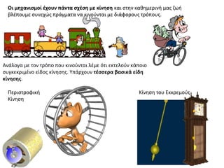 Οι μηχανισμοί έχουν πάντα σχέση με κίνηση και στην καθημερινή μας ζωή
βλέπουμε συνεχώς πράγματα να κινούνται με διάφορους τρόπους.
Ανάλογα με τον τρόπο που κινούνται λέμε ότι εκτελούν κάποιο
συγκεκριμένο είδος κίνησης. Υπάρχουν τέσσερα βασικά είδη
κίνησης.
Περιστροφική
Κίνηση
Κίνηση του Εκκρεμούς
 