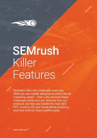 SEMrush
Killer
Features
Marketers face new challenges every day.
SEMrush was initially designed to solve internal
marketing needs — that’s why we know these
challenges inside and out. Discover how our
products can help you handle the main SEO,
PPC, Content, PR, and Social Media problems
and clear time for more creative tasks.
semrush.com
 