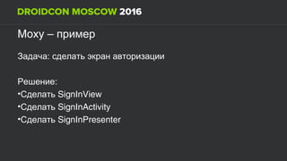 Moxy – пример
:Задача сделать экран авторизации
:Решение
•Сделать SignInView
•Сделать SignInActivity
•Сделать SignInPresenter
 