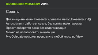 Советы
Presenter Presenter.init()Для инициализации сделайте метод
,Автокомплит работает сразу без компиляции проекта
Проект соберется даже без кодогенерации
Можно не использовать аннотации
MvpDelegate Viewпоможет превратить любой класс во
 