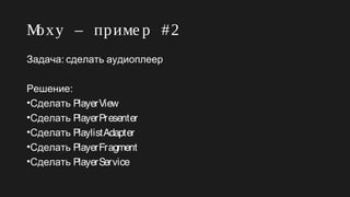 Moxy – приме р #2
:Задача сделать аудиоплеер
:Решение
•Сделать PlayerView
•Сделать PlayerPresenter
•Сделать PlaylistAdapter
•Сделать PlayerFragment
•Сделать PlayerService
 