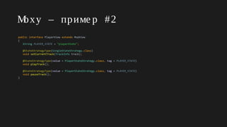 Moxy – приме р #2
public interface PlayerView extends MvpView
{
String PLAYER_STATE = "playerState";
@StateStrategyType(SingleStateStrategy.class)
void setCurrentTrack(TrackInfo track);
@StateStrategyType(value = PlayerStateStrategy.class, tag = PLAYER_STATE)
void playTrack();
@StateStrategyType(value = PlayerStateStrategy.class, tag = PLAYER_STATE)
void pauseTrack();
}
 