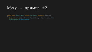 Moxy – приме р #2
public class PlayerFragment extends MvpFragment implements PlayerView
{
@InjectPresenter(type = PresenterType.WEAK, tag = PlayerPresenter.TAG)
PlayerPresenter mPlayerPresenter;
...
 