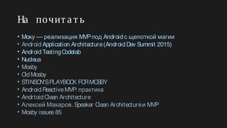На почит а т ь
• Moxy — MVP Androidреализация под с щепоткой магии
• AndroidApplication Architecture(AndroidDev Summit 2015)
• AndroidTestingCodelab
• Nucleus
• Mosby
• OldMosby
• STINSON'SPLAYBOOK FORMOSBY 
• AndroidReactiveMVP: практика
• AndrtoidClean Architecture 
• . Speaker Clean Architecture MVPАлексей Макаров и  
• Mosby issues 85 
 