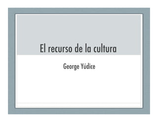 El recurso de la cultura
       George Yúdice
 