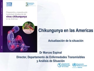 Chikungunya en las Americas 
Actualización de la situación 
Dr Marcos Espinal 
Director, Departamento de Enfermedades Transmisibles 
y Análisis de Situación 
 