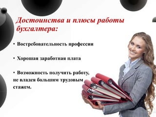 Достоинства и плюсы работы
бухгалтера:
• Востребовательность профессии
• Хорошая заработная плата
• Возможность получить работу,
не владея большим трудовым
стажем.
 