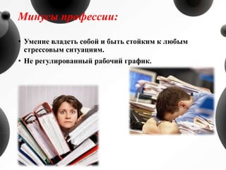 Минусы профессии:
• Умение владеть собой и быть стойким к любым
стрессовым ситуациям.
• Не регулированный рабочий график.
 