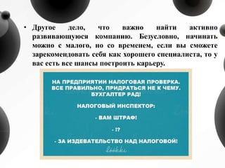 • Другое дело, что важно найти активно
развивающуюся компанию. Безусловно, начинать
можно с малого, но со временем, если вы сможете
зарекомендовать себя как хорошего специалиста, то у
вас есть все шансы построить карьеру.
 
