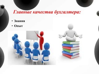 Главные качества бухгалтера:
• Знания
• Опыт
 