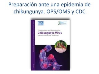 Preparación ante una epidemia de 
chikungunya. OPS/OMS y CDC 
 