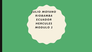 JULIO MOYANO
RIOB AMB A
ECUADOR
HERCULES
MODULO 2
 
