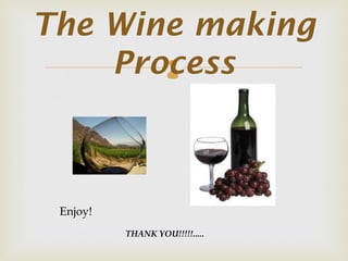 The Wine making
    Process        




 Enjoy!
          THANK YOU!!!!!.....
 