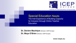 Special Education Needs
The Irish Experience of Building Capacity
for Inclusion through Online Teacher
Education

Dr. Deirdre MacIntyre (Director, ICEP Europe)
Dr. Moya O’Brien (Director, ICEP Europe)
www.icepe.eu

 