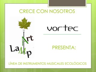 CRECE CON NOSOTROS




                       PRESENTA:


LÍNEA DE INSTRUMENTOS MUSICALES ECOLÓGICOS
 