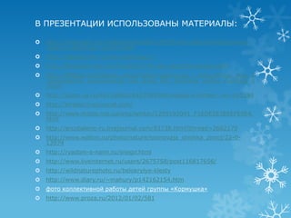 В ПРЕЗЕНТАЦИИ ИСПОЛЬЗОВАНЫ МАТЕРИАЛЫ:

   http://mistergid.ru/children/metodika/18939-konspekt-korrektsionnoy-
    raboti-s-detmi-po-razvitiy.html
   http://ideashouse.ru/site/sad/page/2/
   http://thekievtimes.com/health/2775-salo-zaschitit-sosudy.html
   http://900igr.net/Detskie_prezentatsii/nasekomye_i_ptitsy/Ptitsy_lesa_2
    .files/skachat_prezentatsiju_dlja_detej_001_Bolshaja_sinitsa_bolshaja_s
    .html
   http://clubs.ya.ru/4611686018427389084/replies.xml?item_no=185394
   http://kirabor.livejournal.com/
   http://www.motto.net.ua/img/winter/1295192041_F1EDE5E3EEEFE0E4.
    html
   http://arcobaleno-ru.livejournal.com/83738.html?thread=2662170
   http://www.wallon.ru/photo/nature/sosnovaja_shishka_zimoj/22-0-
    13974
   http://ryadom-s-nami.ru/snegir.html
   http://www.liveinternet.ru/users/2675758/post116817656/
   http://wildnaturephoto.ru/belokrylye-klesty
   http://www.diary.ru/~mahury/p142162154.htm
   фото коллективной работы детей группы «Кормушка»
   http://www.proza.ru/2012/01/02/581
 