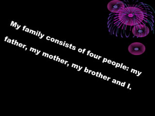 My family consists of four people: my
father, my mother, my brother and I.
 