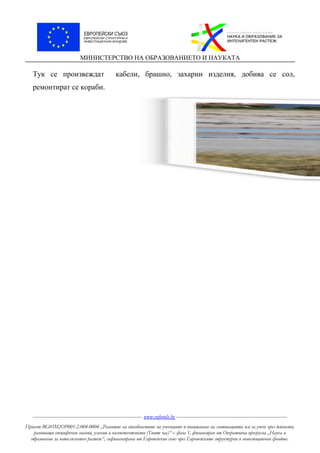 МИНИСТЕРСТВО НА ОБРАЗОВАНИЕТО И НАУКАТА
Тук се произвеждат кабели, брашно, захарни изделия, добива се сол,
ремонтират се кораби.
----------------------------------------------------------------------- www.eufunds.bg ------------------------------------------------------------------------
Проект BG05M2OP001-2.004-0004 „Развитие на способностите на учениците и повишаване на мотивацията им за учене чрез дейности,
развиващи специфични знания, умения и компетентности (Твоят час)“ – фаза 1, финансиран от Оперативна програма „Наука и
образование за интелигентен растеж“, съфинансирана от Европейския съюз чрез Европейските структурни и инвестиционни фондове.
 
