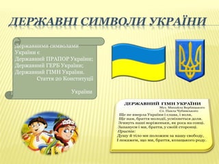 Державними символами
України є
Державний ПРАПОР України;
Державний ГЕРБ України;
Державний ГІМН України.
Стаття 20 Конституції
України
 