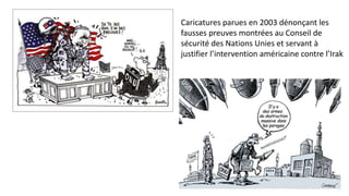 Caricatures parues en 2003 dénonçant les
fausses preuves montrées au Conseil de
sécurité des Nations Unies et servant à
justifier l’intervention américaine contre l’Irak
 