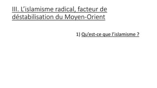 III. L’islamisme radical, facteur de
déstabilisation du Moyen-Orient
1) Qu’est-ce que l’islamisme ?
 