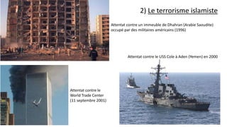 2) Le terrorisme islamiste
Attentat contre un immeuble de Dhahran (Arabie Saoudite)
occupé par des militaires américains (1996)
Attentat contre le
World Trade Center
(11 septembre 2001)
Attentat contre le USS Cole à Aden (Yemen) en 2000
 