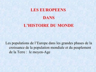 LES EUROPEENS  DANS L’HISTOIRE DU MONDE Les populations de l’Europe dans les grandes phases de la croissance de la population mondiale et du peuplement de la Terre :  le moyen-Age 