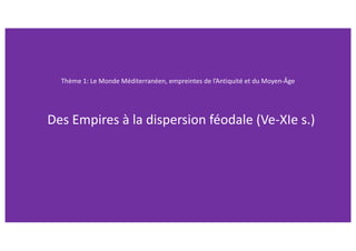 Thème 1: Le Monde Méditerranéen, empreintes de l’Antiquité et du Moyen-Âge
Des Empires à la dispersion féodale (Ve-XIe s.)
 