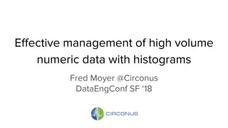 Effective management of high volume
numeric data with histograms
Fred Moyer @Circonus
DataEngConf SF ‘18
 