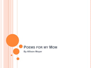 POEMS FOR MY MOM
By Allison Moyer
 