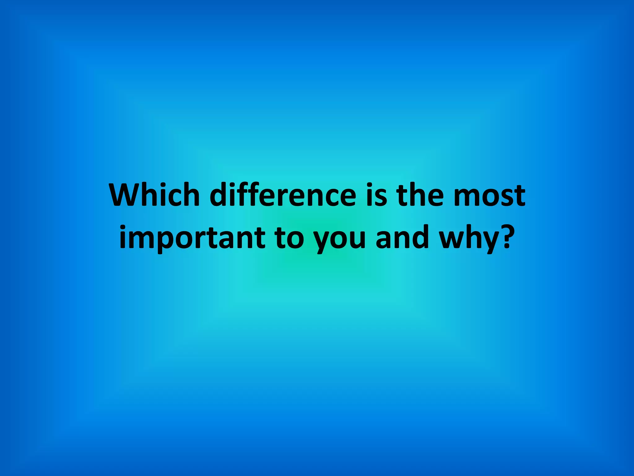Which difference is the most
important to you and why?
 