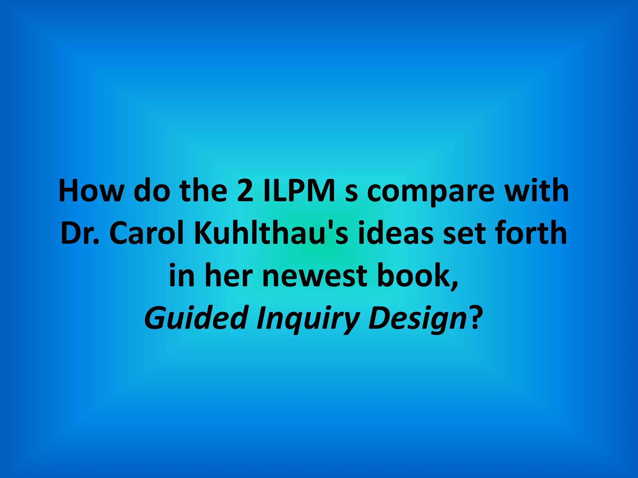 How do the 2 ILPM s compare with
Dr. Carol Kuhlthau's ideas set forth
        in her newest book,
      Guided Inquiry Design?
 
