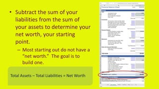 • Subtract the sum of your
liabilities from the sum of
your assets to determine your
net worth, your starting
point.
– Most starting out do not have a
“net worth.” The goal is to
build one.
Total Assets – Total Liabilities = Net Worth
 
