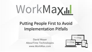 David Moyer
AboutTime Technologies
www.WorkMax.com
Putting People First to Avoid
Implementation Pitfalls
 