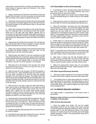 10
seal retainer component of the connecting rod assembly. Apply a
small coating of approved gear joint lubricant to the inside
surfaces of the seal.
3. Apply a small amount of lubricant to the flat face of the seal
support (26) and slide it onto the connecting rod so that the flat
face and radius of the support is against the seal (29).
4. Grease the concave spherical surface of the rear thrust plate
(24) and position thrust plate against the seal (29) with the lip on
the outside diameter of the seal fitting the step on the back side
of the thrust plate.
5. Apply a film of grease to the splines on the inside of the gear
ball (12). Install gear ball on connecting rod (36), with counter-
bored end of the gear ball (end without splines) first on
connecting rod. Gear ball should slide freely against shoulder on
connecting rod. Place lock nut (48) on connecting rod and tighten
against gear ball. Apply grease to spherical surfaces and teeth of
gear ball.
6. Apply grease to the teeth of the ring gear (10), and slide ring
gear into the gear ball (12). When ring gear is in place, keyways
should be facing the lock nut end of connecting rod.
7. Apply a thin coating of grease to the spherical surface of the
thrust plate (23) already installed in the rotor head. Fill the
recessed area in the rotor head with grease.
8. Slide the gear joint shell (31) over the connecting rod (36)
and assembled gear joint components, being careful to seat the
outside diameter of the gear joint seal (29) in the end of the gear
joint shell (31). The two tapped holes in the gear joint shell
should be in line with one of the keyways in the ring gear.
9. Place keys (5) in the keyways in the ring gear (10). Check
to ensure the tapped holes in the side of the gear joint shell (31) are
aligned with one of the keyways.
10. Align the keys (5) in the ring gear (10) with the keyways in
the rotor head (14). Slide assembled gear joint shell (31) onto
the rotor head, checking to be sure the keys are properly
engaged in the rotor head and ring gear. The shallow hole in the
rotor head should be aligned with the first threaded hole in the
outside of the gear joint shell. Thread the set screw (41) into the
threaded hole in the shell until light contact is made with the hole
in the rotor head.
11. Place O-ring (1) into step in gear joint shell. Align holes in
head ring (25) with six threaded holes in end of gear joint shell
(31) and install stainless socket head screws (50) and lock
washer (58). Tighten the six socket head screws evenly,
checking to ensure O-ring (1) remains in place. When tightened
properly, a small gap of a few thousandths of an inch may exist
between the shell (31) and head ring (25).
12. Excess grease in the assembly will be purged from the vent
hole while the socket head screws (50) are tightened. Tighten
the set screw (41) in the shell (31). Move the free end of the
connecting rod (36) in a circular motion to assure that the joint is
free and assembled properly. This will also help to purge excess
grease from the assembly.
13. Install the stainless steel pipe plug (45) in the second hole in
the shell and tighten.
14. Assemble the back gear joint between the conrod (36) and
the intermediate drive shaft (38) in a similar fashion.
4-35. Rotor/Stator to Drive End Assembly
1. If not already in place, slip stator clamp rings (16 and 9) on
both ends of stator (11), and install retaining rings (39) in
grooves provided on both ends of stator.
2. Place stator gasket (4) in recess in end of adapter flange
(27) and discharge flange (9). Install O-Ring (3) onto adapter
flange.
3. Apply generous amount of anti-seize to male portion of
the drive shaft (37) that the intermediate shaft (38) will cover.
4. Move the rotor/stator, connecting rod, and intermediate
shaft assembly in position, and insert intermediate shaft (38)
through the suction housing (35) and its stuffing box while
sliding over the drive shaft (37). The assembly should be
supported as it is threaded through the suction housing. Align
stator (11) and adapter flange (27) with bore in suction housing,
and slide adapter flange in place, checking to ensure that O-
ring (3) remains properly positioned.
5. Rotate stator (11) until the hole on the intermediate shaft
(38) lines up with the mating hole on the drive shaft (37). When
holes are aligned, insert shaft pin (19) through both shafts. To
secure, position the two halves of the shaft collar (33) over the
shaft pin and tighten down with the shaft collar screws (49).
NOTE: To help align the pin holes once the intermediate shaft
(38) is positioned over the drive shaft (37), tap the end of the
rotor with a block of wood to help position the drive train.
6. Align holes in clamp ring (16) with threaded holes in
suction housing, and thread four hex head screws (64) with
lock washers (65) through holes in clamp ring into threaded
holes in suction housing. Tighten hex head screws evenly.
7. Make sure packing (62), lantern rings (7), and packing
glands (28) are positioned correctly. Tighten packing nut (47) a
little more than finger tight.
4-36. Stator Support/Discharge Assembly
1. Place top of stator support(s) (13) over stator and fasten
to bottom half of stator supports using hex head screws (55).
2. If not already done so, place stator gasket (4) in recess in
discharge flange (8) and position discharge flange on end of
stator. Align holes in stator clamp ring (9) with threaded holes
in discharge flange, and install and tighten hex head screws
(53) and washers (57).
4-37. G3 BRIDGE BREAKER ASSEMBLY
The bridge breaker is reassembled in the reverse order of
dismantling.
Reference Table 4-2 Parts List and the G3 Exploded View
in addition to the G2 parts.
4-38. G3 Drive Side Assembly
1. Insert the paddle drive shafts (10) and the paddle
intermediate shaft (9) from the inside of the suction housing
(13) and through their respective stuffing box bores. Insert the
packing rings (1) into the stuffing box bores on the suction
housing (13). Lantern rings are not normally used on the bridge
breaker assembly. Thread in the packing gland studs (22) to
the suction housing.
 