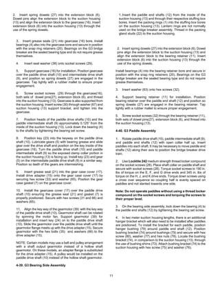 11
2. Insert spring dowels (27) into the extension block (6).
Dowel pins align the extension block to the suction housing
(13) and align the extension block to the gearcase (16). Insert
extension block (6) into the suction housing (13) through the
use of the spring dowels.
3. Insert grease seals (21) into gearcase (16) bore. Install
bearings (4) also into the gearcase bore and secure in position
with the snap ring retainers (20). Bearings on the G3 bridge
breaker are the sealed bearing type and do not require grease
themselves.
4. Insert seal washer (38) onto socket screws (29).
5. Support gearcase (16) for installation. Position gearcase
over the paddle drive shaft (10) and intermediate drive shaft
(9), and position so spring dowels (27) are engaged in the
gearcase. Tap lightly with a rubber mallet to ensure proper
engagement.
6. Screw socket screws (29) through the gearcase(16),
both sets of dowel pins(27), extension block (6), and thread
into the suction housing (13). Gearcase is also supported from
the suction housing. Insert screw (30) through washer (67) and
suction housing (13) support bracket, and tighten into the
gearcase.
7. Position heads of the paddle drive shafts (10) and the
paddle intermediate shaft (9) approximately 0.125” from the
inside of the suction housing (13). Lock down the bearing (4)
to the shafts by tightening the bearing set screw.
8. Position key (23) into the keyway on the paddle drive
shaft (10). Lubricate gears (5) with bearing grease and slide
gear over the drive shaft and position on the key inside of the
gearcase (16). Turn the paddle drive shaft (10) and paddle
intermediate shaft (9) so the exposed clamp collar portion in
the suction housing (13) is facing up. Install key (23) and gear
(5) on the intermediate paddle drive shaft (9) in a similar way.
Position so teeth of the gears are intermeshing.
9. Insert grease seal (21) into the gear case cover (17).
Install drive adapter (15) onto the gear case cover (17) by
securing hex screw (33) and washer (65). Position the gear
case gasket (7) on the gearcase cover.
10. Install the gearcase cover (17) over the paddle drive
shaft (10) ensuring the grease seal (21) and gasket (7) is
properly positioned. Secure with hex screws (31 and 66) and
washers (65).
11. Align the key way of the gearmotor (39) with the key way
of the paddle drive shaft (10). Gearmotor shaft can be rotated
by spinning the motor fan. Support gearmotor (39) for
installation and insert key (24) on to the paddle drive shaft
(10). Slide the gearmotor over the paddle drive shaft until the
gearmotor flange meets up with the drive adapter (15). Secure
gearmotor with the hex bolts (35) and washers (66) to the
drive adapter (15).
NOTE: Certain models may use a belt and pulley arrangement
with a shaft output gearmotor instead of a hollow shaft
gearmotor. On these models, an adapter flange is substituted
for the drive adapter (15). A pulley would be installed on the
paddle drive shaft (10) instead of the hollow shaft gearmotor.
4-39. G3 Bearing Side Assembly
1. Insert the paddle end shafts (12) from the inside of the
suction housing (13) and through their respective stuffing box
bores. Insert the packing rings (1) into the stuffing box bores
on the suction housing (13). Lantern rings are not normally
used on the bridge breaker assembly. Thread in the packing
gland studs (22) to the suction housing.
2. Insert spring dowels (27) into the extension block (6). Dowel
pins align the extension block to the suction housing (13) and
align the extension block to the bearing retainer (11). Insert
extension block (6) into the suction housing (13) through the
use of the spring dowels.
Install bearings (4) into the bearing retainer bore and secure in
position with the snap ring retainers (20). Bearings on the G3
bridge breaker are the sealed bearing type and do not require
grease themselves.
3. Insert washer (63) onto hex screws (32).
4. Support bearing retainer (11) for installation. Position
bearing retainer over the paddle end shaft (12) and position so
spring dowels (27) are engaged in the bearing retainer. Tap
lightly with a rubber mallet to ensure proper engagement.
5. Screw socket screws (32) through the bearing retainer (11),
both sets of dowel pins(27), extension block (6), and thread into
the suction housing (13).
4-40. G3 Paddle Assembly
1. Rotate paddle drive shaft (10), paddle intermediate shaft (9),
and paddle end shafts (12) with open collar half up. Insert
paddles into each shaft. It may be necessary to move paddle end
shafts (12) along their axis to position the bridge breaker drive
train.
2. Use Locktite 242 medium strength thread locker compound
on the socket screws (28). Place shaft collar on paddle shaft and
secure with socket screws (28). Torque socket screws to 190 in.
lbs of torque on the E, F, and G drive ends and 345 in. lbs of
torque on the H, J, and K drive ends. Torque down screws using
a cross over sequence so coupling half is evenly spaced on
paddles and not slanted towards one side.
Note: Do not operate paddles without using a thread locker
compound on the socket screws and torquing the screws to
their proper level.
3. On the bearing side assembly, lock down the bearing (4) to
the paddle end shafts (12) by tightening the bearing set screw.
4. In two meter suction housing lengths, there is an additional
hanger bracket which will also need to be installed after paddles
are positioned. To install the bracket for each paddle, position
hanger bushing (79) around paddle end shaft (12). Position
bushing bracket (74) around bushings (79) and secure with hex
screw (80), washer (77) and hex nuts (78). Locate the bushing
bracket (74), in comparison to the suction housing (13), through
the use of bushing shims (73). Attach bushing bracket (74) to the
suction housing with hex screw (75) and washer (76).
 
