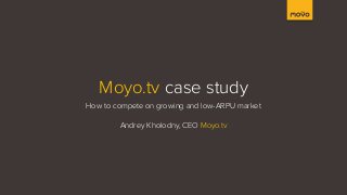 Moyo.tv case study
How to compete on growing and low-ARPU market
Andrey Kholodny, CEO Moyo.tv
 