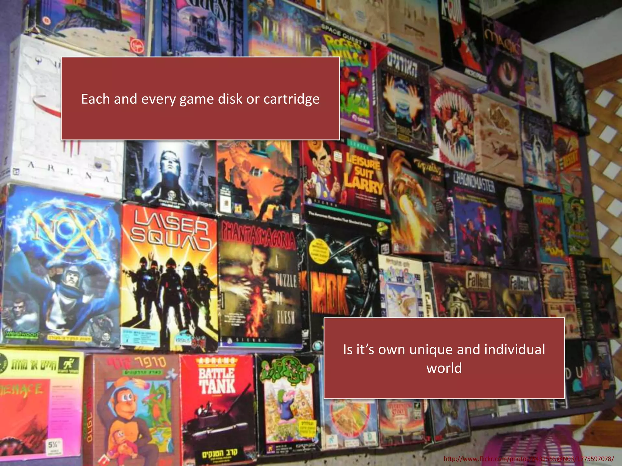 Each and every game disk or cartridge

Is it’s own unique and individual
world

http://www.flickr.com/photos/8432555@N03/1775597078/

 