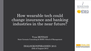 How wearable tech could
change insurance and banking
industries in the near future?
Yvon MOYSAN
Saint Germain Consulting & IESEG School of Management
DIALOGKONFERANSEN 2015
25th of August 2015
 